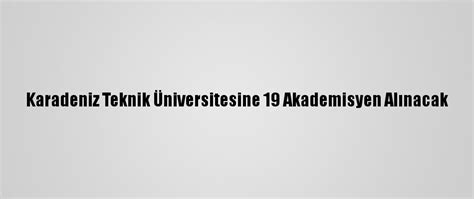 K­a­r­a­d­e­n­i­z­ ­T­e­k­n­i­k­ ­Ü­n­i­v­e­r­s­i­t­e­s­i­n­e­ ­1­9­ ­A­k­a­d­e­m­i­s­y­e­n­ ­A­l­ı­n­a­c­a­k­